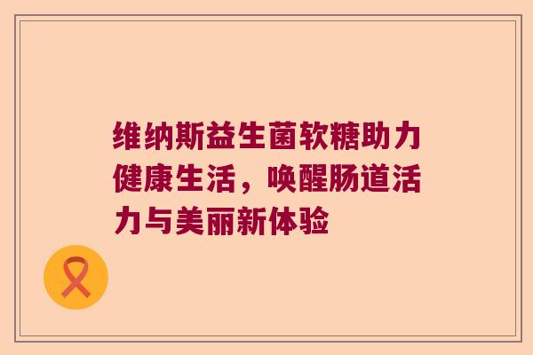 维纳斯益生菌软糖助力健康生活，唤醒肠道活力与美丽新体验