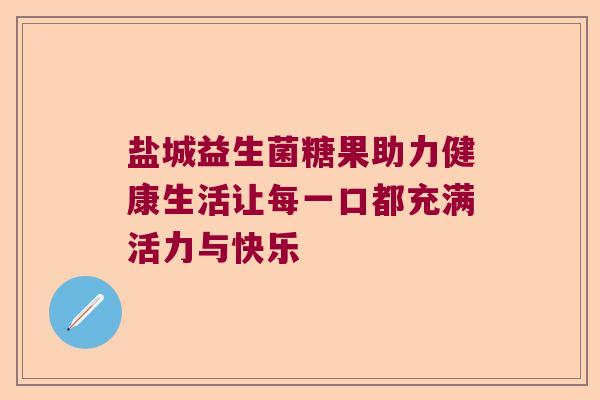 盐城益生菌糖果助力健康生活让每一口都充满活力与快乐