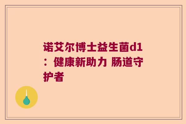 诺艾尔博士益生菌d1：健康新助力 肠道守护者