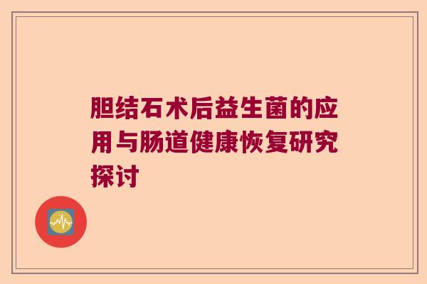 胆结石术后益生菌的应用与肠道健康恢复研究探讨
