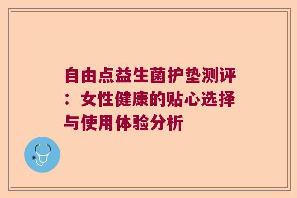 自由点益生菌护垫测评：女性健康的贴心选择与使用体验分析