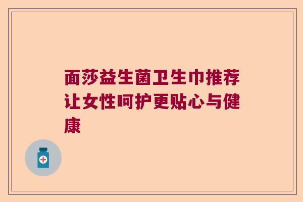 面莎益生菌卫生巾推荐让女性呵护更贴心与健康