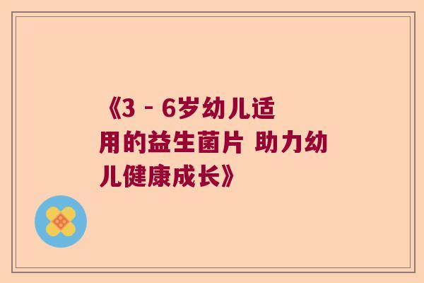 《3 - 6岁幼儿适用的益生菌片 助力幼儿健康成长》