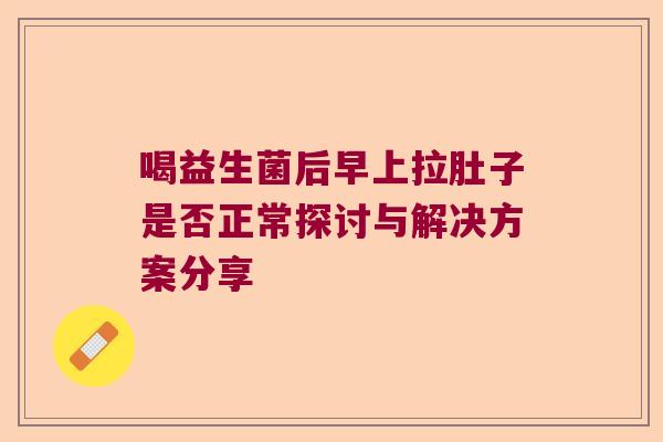 喝益生菌后早上拉肚子是否正常探讨与解决方案分享 喝益生菌后早上拉肚子是否正常探讨与解决方案分享