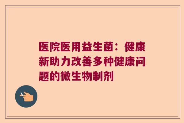 医院医用益生菌：健康新助力改善多种健康问题的微生物制剂