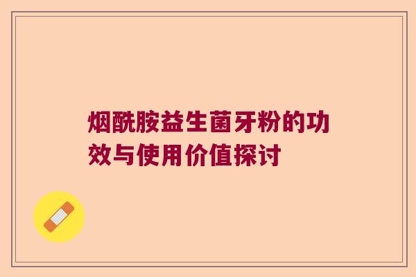 烟酰胺益生菌牙粉的功效与使用价值探讨 烟酰胺益生菌牙粉的功效与使用价值探讨