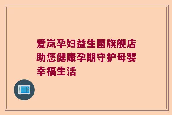 爱岚孕妇益生菌旗舰店助您健康孕期守护母婴幸福生活 爱岚孕妇益生菌旗舰店助您健康孕期守护母婴幸福生活