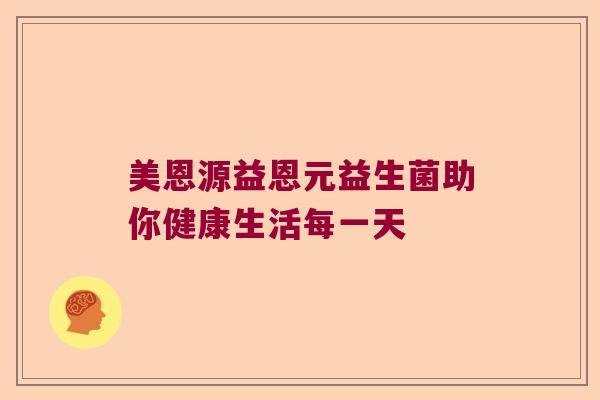 美恩源益恩元益生菌助你健康生活每一天