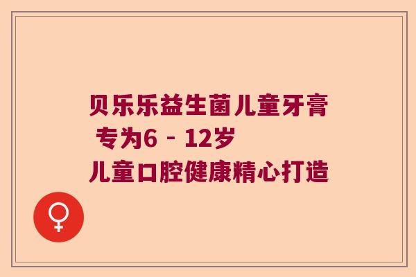 贝乐乐益生菌儿童牙膏 专为6 - 12岁儿童口腔健康精心打造 贝乐乐益生菌儿童牙膏 专为6 - 12岁儿童口腔健康精心打造