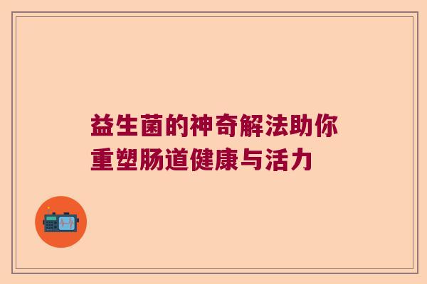 益生菌的神奇解法助你重塑肠道健康与活力 益生菌的神奇解法助你重塑肠道健康与活力
