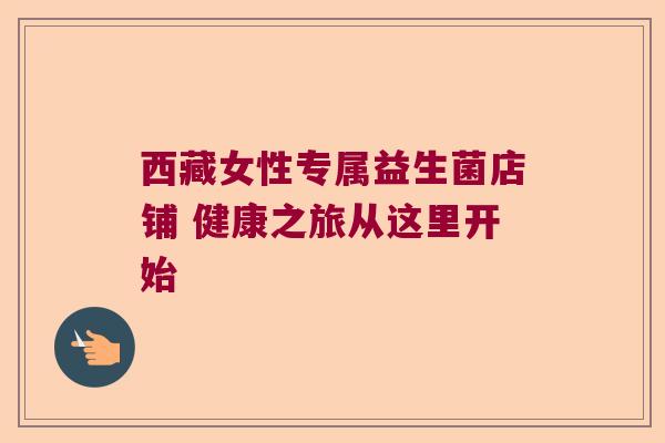 西藏女性专属益生菌店铺 健康之旅从这里开始