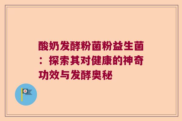酸奶发酵粉菌粉益生菌：探索其对健康的神奇功效与发酵奥秘