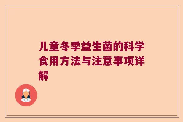 儿童冬季益生菌的科学食用方法与注意事项详解 儿童冬季益生菌的科学食用方法与注意事项详解
