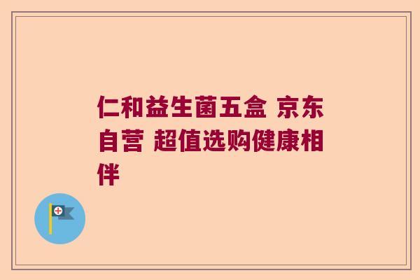 仁和益生菌五盒 京东自营 超值选购健康相伴 仁和益生菌五盒 京东自营 超值选购健康相伴