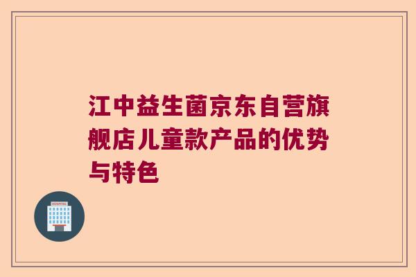 江中益生菌京东自营旗舰店儿童款产品的优势与特色