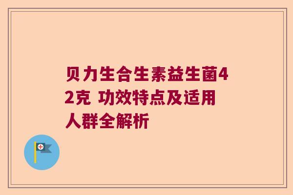贝力生合生素益生菌42克 功效特点及适用人群全解析