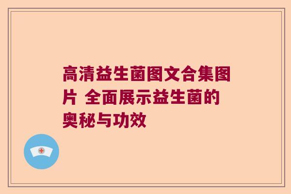 高清益生菌图文合集图片 全面展示益生菌的奥秘与功效 高清益生菌图文合集图片 全面展示益生菌的奥秘与功效