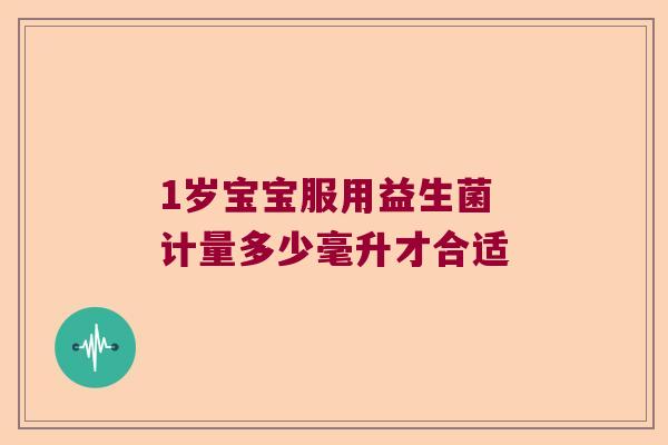 1岁宝宝服用益生菌 计量多少毫升才合适