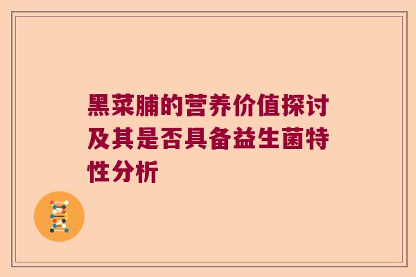 黑菜脯的营养价值探讨及其是否具备益生菌特性分析 黑菜脯的营养价值探讨及其是否具备益生菌特性分析
