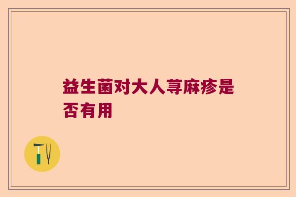 益生菌对大人荨麻疹是否有用 益生菌对大人荨麻疹是否有用