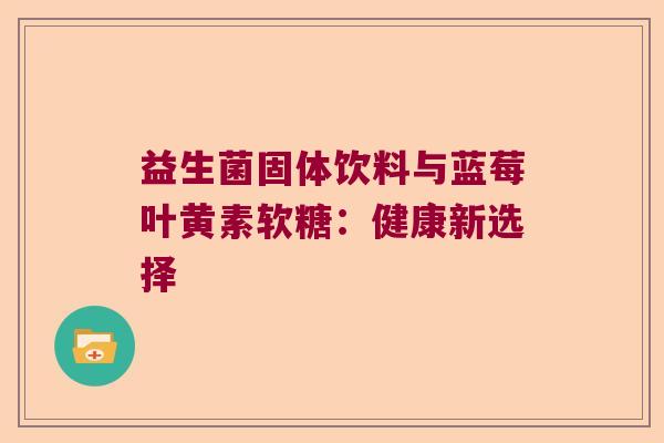 益生菌固体饮料与蓝莓叶黄素软糖：健康新选择
