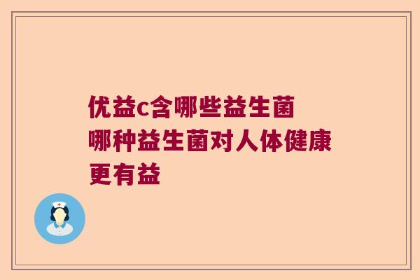 优益c含哪些益生菌 哪种益生菌对人体健康更有益
