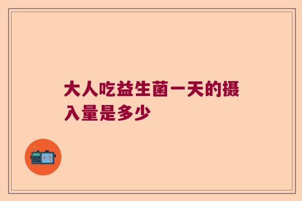 大人吃益生菌一天的摄入量是多少