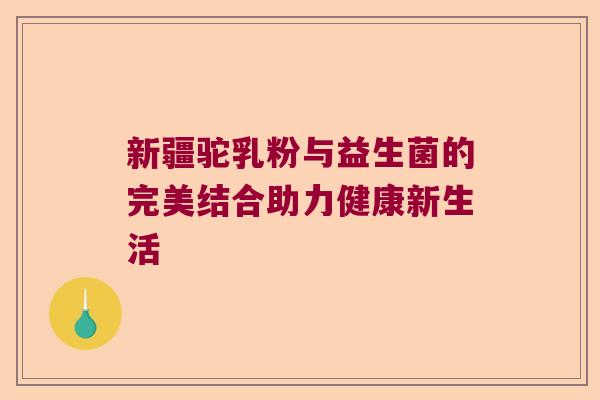 新疆驼乳粉与益生菌的完美结合助力健康新生活
