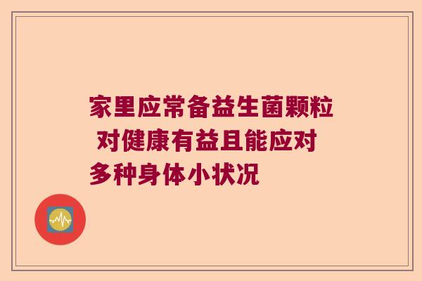 家里应常备益生菌颗粒 对健康有益且能应对多种身体小状况 家里应常备益生菌颗粒 对健康有益且能应对多种身体小状况