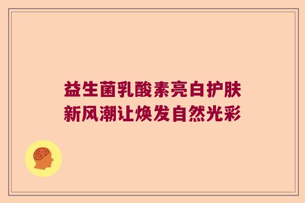 益生菌乳酸素亮白护肤新风潮让焕发自然光彩
