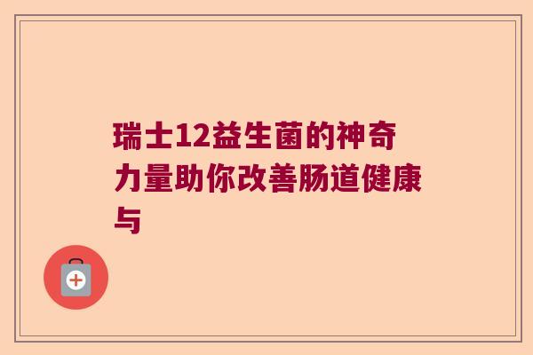 瑞士12益生菌的神奇力量助你改善肠道健康与