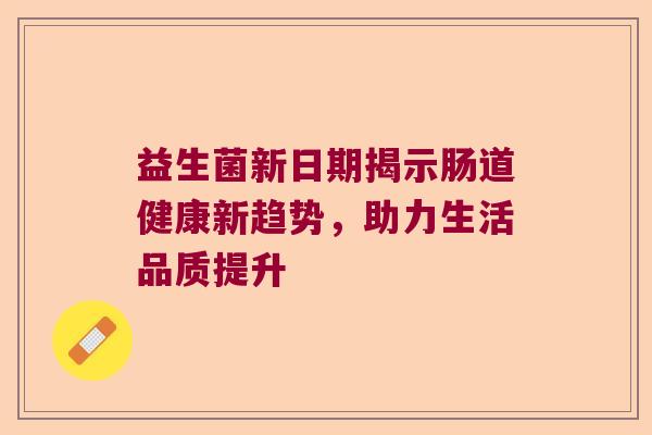 益生菌新日期揭示肠道健康新趋势，助力生活品质提升