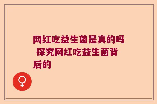 网红吃益生菌是真的吗 探究网红吃益生菌背后的 网红吃益生菌是真的吗 探究网红吃益生菌背后的