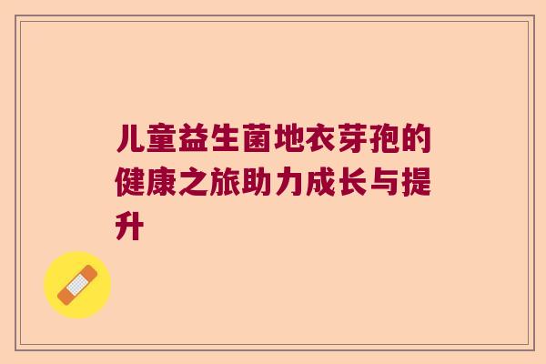 儿童益生菌地衣芽孢的健康之旅助力成长与提升 儿童益生菌地衣芽孢的健康之旅助力成长与提升