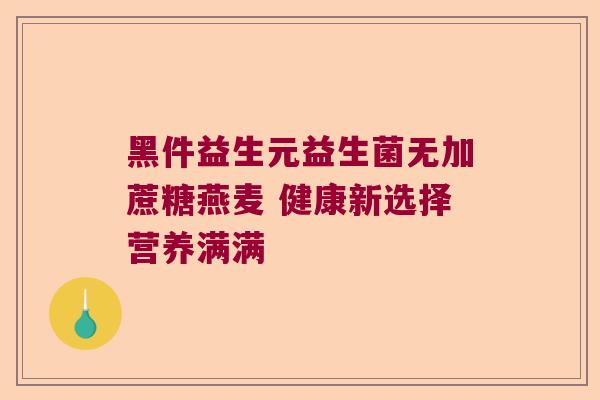黑件益生元益生菌无加蔗糖燕麦 健康新选择营养满满 黑件益生元益生菌无加蔗糖燕麦 健康新选择营养满满