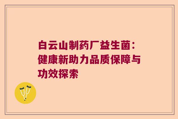 白云山制药厂益生菌:健康新助力品质保障与功效探索 白云山制药厂益生菌:健康新助力品质保障与功效探索