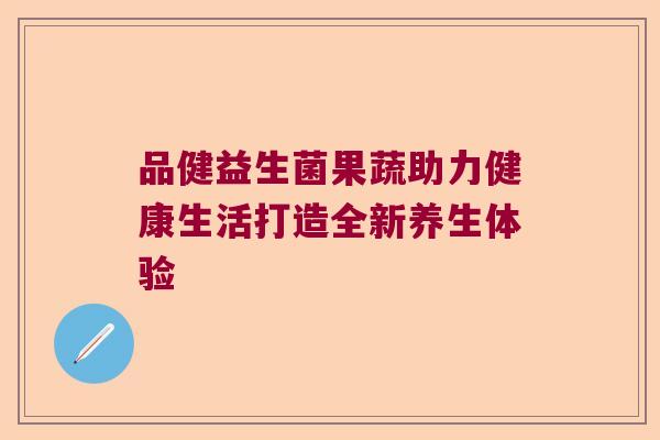 品健益生菌果蔬助力健康生活打造全新养生体验 品健益生菌果蔬助力健康生活打造全新养生体验