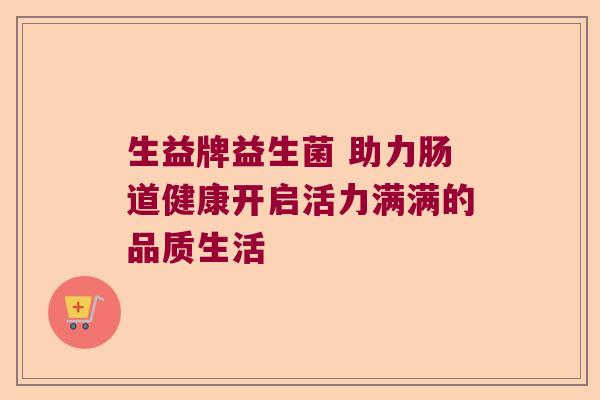 生益牌益生菌 助力肠道健康开启活力满满的品质生活