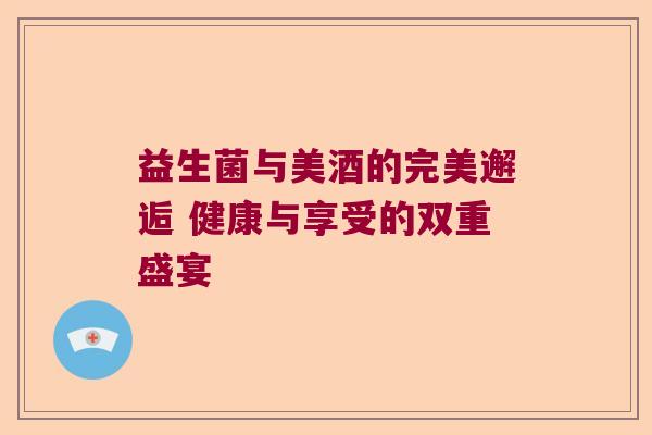 益生菌与美酒的完美邂逅 健康与享受的双重盛宴