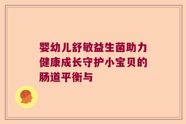 婴幼儿舒敏益生菌助力健康成长守护小宝贝的肠道平衡与 婴幼儿舒敏益生菌助力健康成长守护小宝贝的肠道平衡与