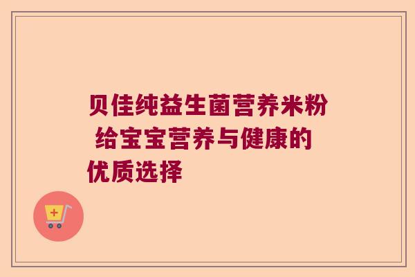 贝佳纯益生菌营养米粉 给宝宝营养与健康的优质选择 贝佳纯益生菌营养米粉 给宝宝营养与健康的优质选择