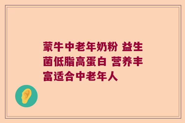 蒙牛中老年奶粉 益生菌低脂高蛋白 营养丰富适合中老年人 蒙牛中老年奶粉 益生菌低脂高蛋白 营养丰富适合中老年人