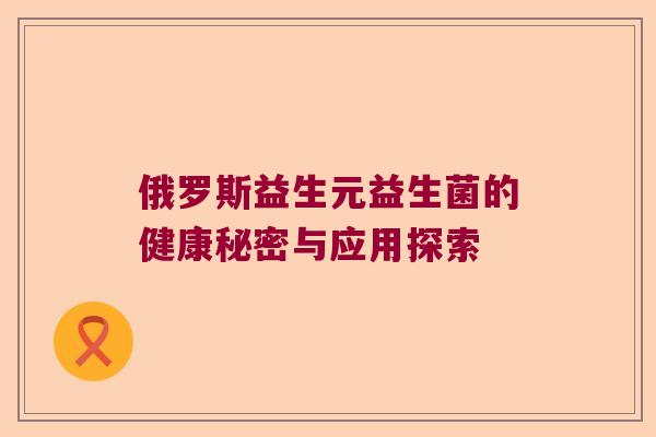俄罗斯益生元益生菌的健康秘密与应用探索 俄罗斯益生元益生菌的健康秘密与应用探索