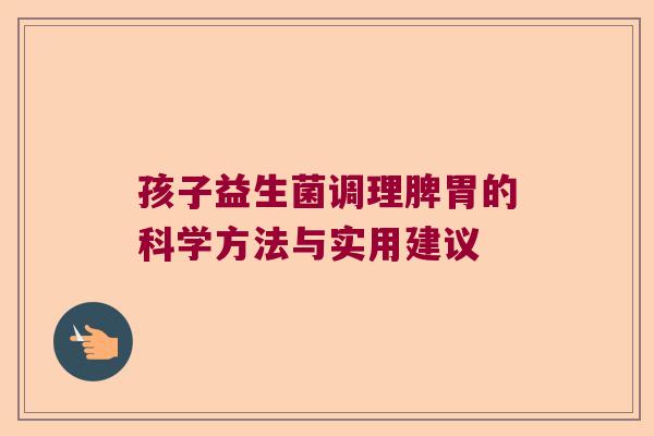 孩子益生菌调理脾胃的科学方法与实用建议