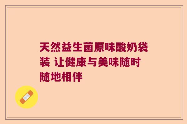 天然益生菌原味酸奶袋装 让健康与美味随时随地相伴 天然益生菌原味酸奶袋装 让健康与美味随时随地相伴