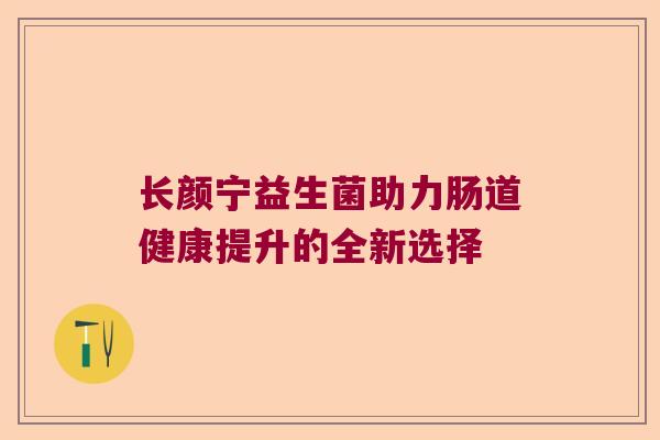 长颜宁益生菌助力肠道健康提升的全新选择