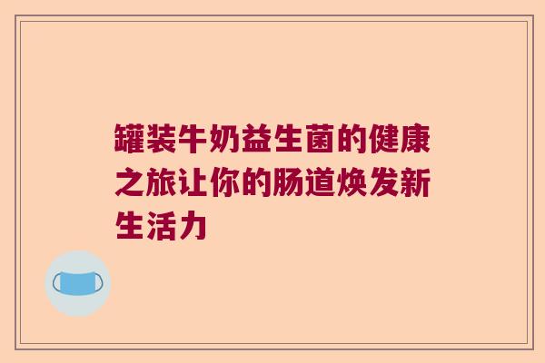 罐装牛奶益生菌的健康之旅让你的肠道焕发新生活力 罐装牛奶益生菌的健康之旅让你的肠道焕发新生活力