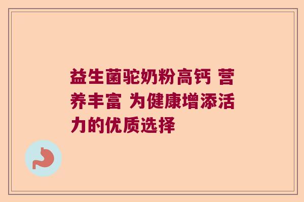 益生菌驼奶粉高钙 营养丰富 为健康增添活力的优质选择