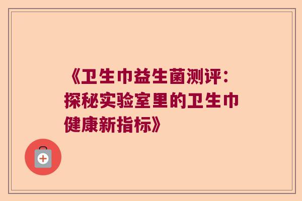 《卫生巾益生菌测评：探秘实验室里的卫生巾健康新指标》