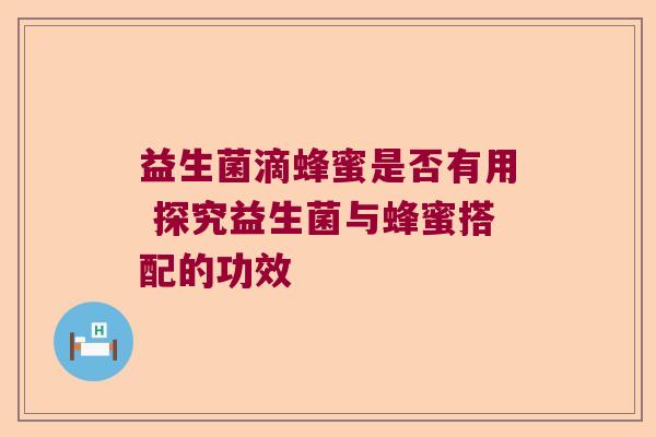 益生菌滴蜂蜜是否有用 探究益生菌与蜂蜜搭配的功效 益生菌滴蜂蜜是否有用 探究益生菌与蜂蜜搭配的功效